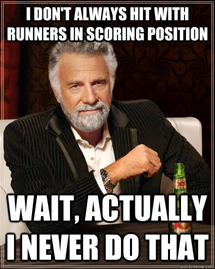 I don't always hit with runners in scoring position wait, actually i never do that  The Most Interesting Man In The World