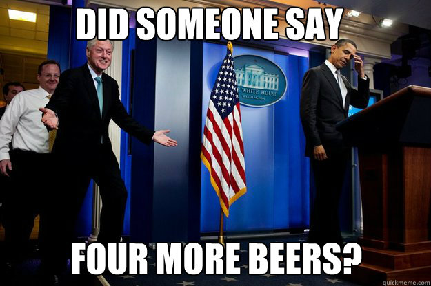 Did someone say  Four more beers? - Did someone say  Four more beers?  Inappropriate Timing Bill Clinton