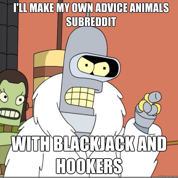 I'll make my own Advice animals subreddit WITH Blackjack AND hookers  