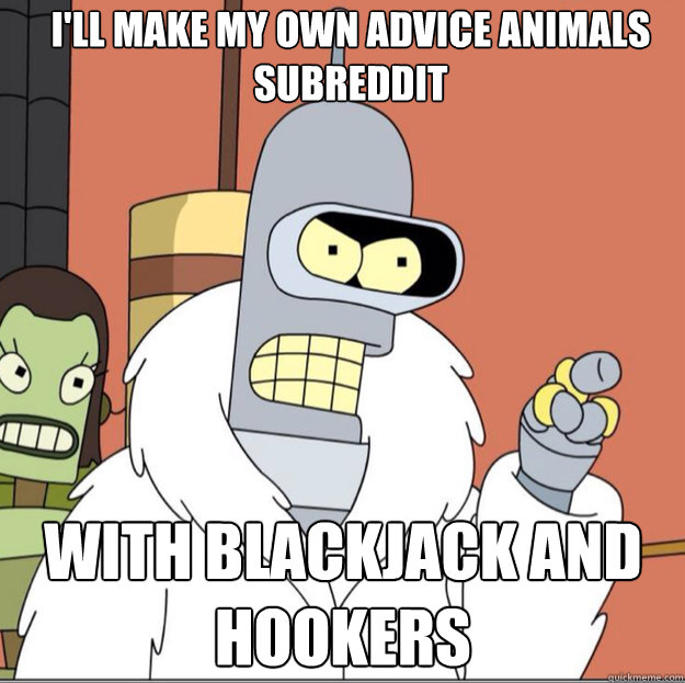 I'll make my own Advice animals subreddit WITH Blackjack AND hookers - I'll make my own Advice animals subreddit WITH Blackjack AND hookers  Frustrated Bender