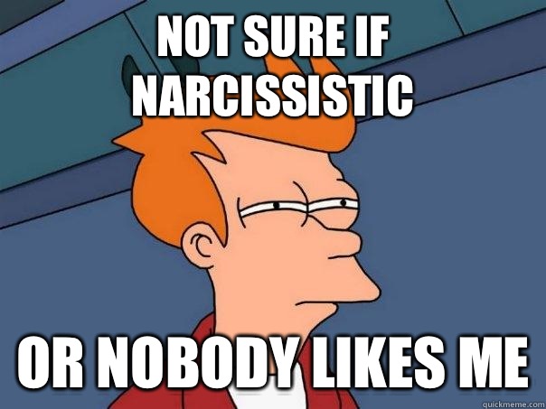 Not sure if Narcissistic Or nobody likes me  Futurama Fry