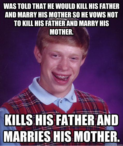 Was told that he would kill his father and marry his mother so he vows not to kill his father and marry his mother. kills his father and marries his mother.  Bad Luck Brian