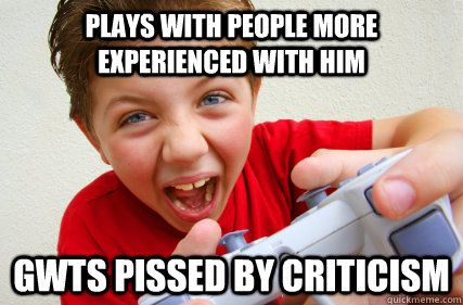 plays with people more experienced with him gwts pissed by criticism  Annoying Gamer Kid