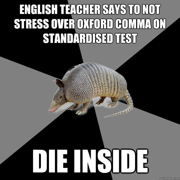 english teacher says to not stress over oxford comma on standardised test
 DIE INSIDE - english teacher says to not stress over oxford comma on standardised test
 DIE INSIDE  English Major Armadillo