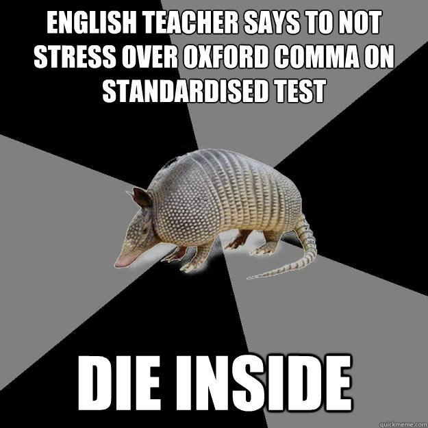 english teacher says to not stress over oxford comma on standardised test
 DIE INSIDE  English Major Armadillo