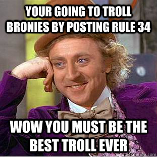 your going to troll bronies by posting rule 34 wow you must be the best troll ever - your going to troll bronies by posting rule 34 wow you must be the best troll ever  Condescending Wonka