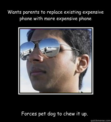 Wants parents to replace existing expensive phone with more expensive phone Forces pet dog to chew it up. - Wants parents to replace existing expensive phone with more expensive phone Forces pet dog to chew it up.  Rich Delhi Boy