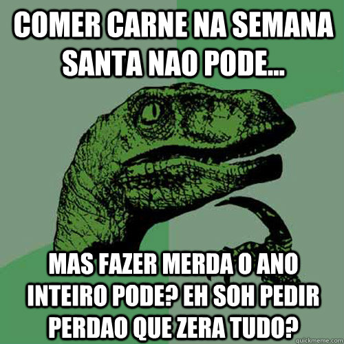 Comer carne na semana santa nao pode... mas fazer merda o ano inteiro pode? eh soh pedir perdao que zera tudo?  Philosoraptor