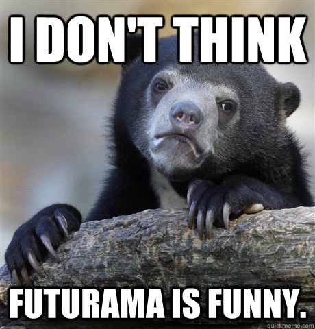 I don't think futurama is funny.  Confession Bear