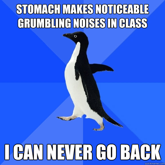 stomach makes noticeable grumbling noises in class  i can never go back  Socially Awkward Penguin