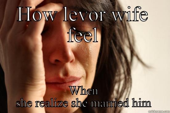 HOW LEVOR WIFE FEEL WHEN SHE REALIZE SHE MARRIED HIM First World Problems