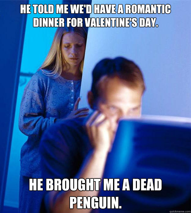 He told me we'd have a romantic dinner for Valentine's Day. He brought me a dead penguin.  Redditors Wife