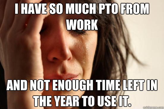 I have so much PTO from work And not enough time left in the year to use it.  - I have so much PTO from work And not enough time left in the year to use it.   First World Problems