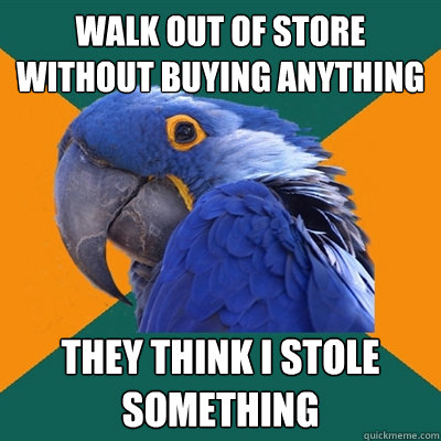 Walk out of store without buying anything They think i stole something  Paranoid Parrot