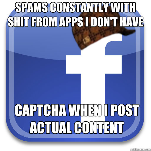 Spams constantly with shit from apps I don't have Captcha when I post actual content  Scumbag Facebook