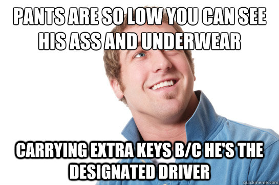 Pants are so low you can see his ass and underwear carrying extra keys b/c he's the designated driver  Misunderstood D-Bag