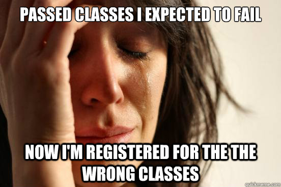 Passed classes I expected to fail Now I'm registered for the the wrong classes  First World Problems