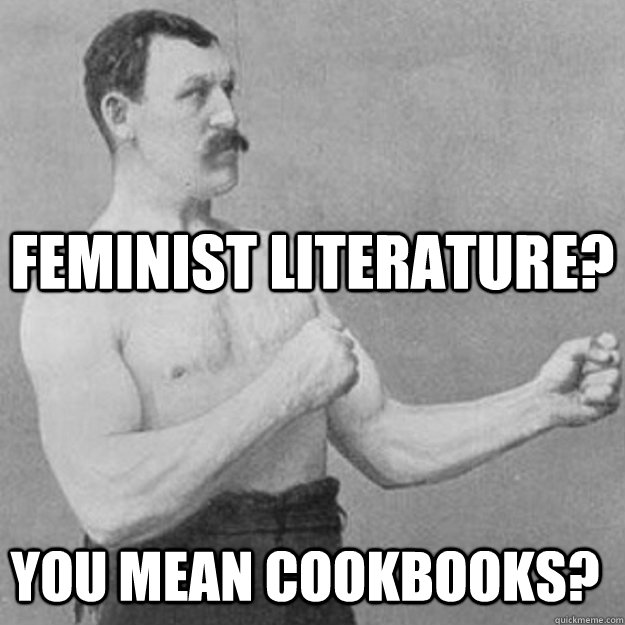 Feminist literature?  YOU MEAN COOKBOOKS?  overly manly man