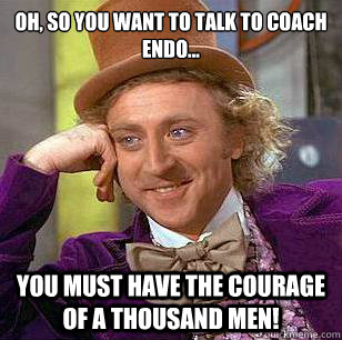 Oh, so you want to talk to Coach Endo... You must have the courage of a thousand men!  Condescending Wonka