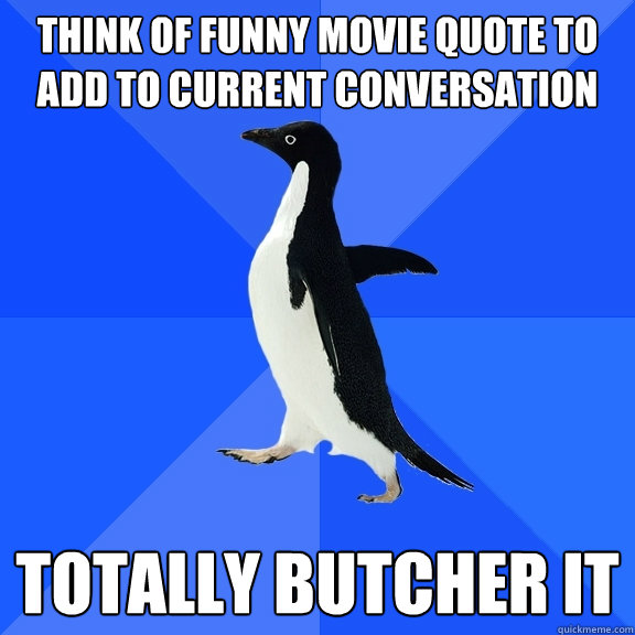 Think of funny movie quote to add to current conversation  Totally butcher it  Socially Awkward Penguin