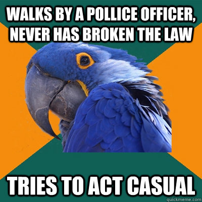 walks by a pollice officer, never has broken the law tries to act casual - walks by a pollice officer, never has broken the law tries to act casual  Paranoid Parrot