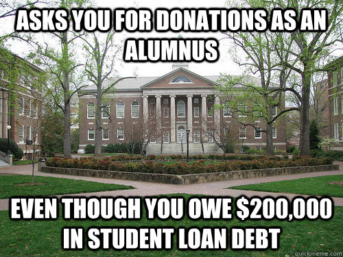 asks you for donations as an alumnus Even though you owe $200,000 in student loan debt  Scumbag University
