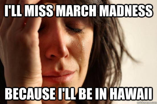 I'll miss march madness Because I'll be in hawaii  First World Problems