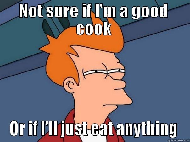 NOT SURE IF I'M A GOOD COOK OR IF I'LL JUST EAT ANYTHING Futurama Fry
