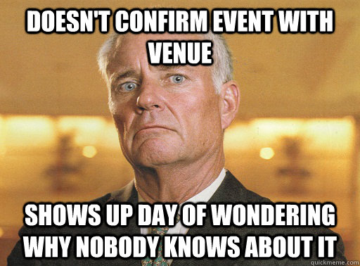 doesn't confirm event with venue shows up day of wondering why nobody knows about it - doesn't confirm event with venue shows up day of wondering why nobody knows about it  Scumbag Corporate Event Planner