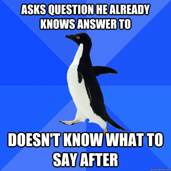 Asks question he already knows answer to doesn't know what to say after  Socially Awkward Penguin