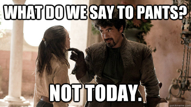 What do we say to pants? Not today.  