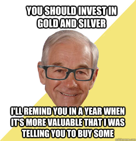 you should invest in gold and silver I'll remind you in a year when it's more valuable that I was telling you to buy some - you should invest in gold and silver I'll remind you in a year when it's more valuable that I was telling you to buy some  Hipster Ron Paul