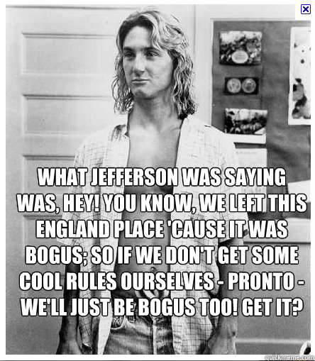 What Jefferson was saying was, Hey! You know, we left this England place 'cause it was bogus; so if we don't get some cool rules ourselves - pronto - we'll just be bogus too! Get it? - What Jefferson was saying was, Hey! You know, we left this England place 'cause it was bogus; so if we don't get some cool rules ourselves - pronto - we'll just be bogus too! Get it?  Political Spicoli