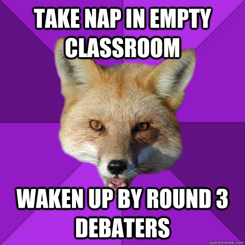 Take nap in empty classroom waken up by round 3 debaters  Forensics Fox