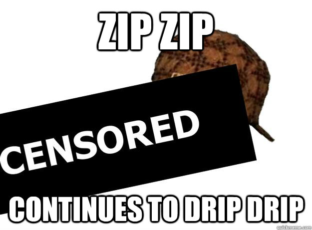 Zip Zip continues to Drip Drip  Scumbag Penis