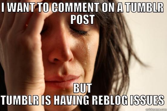 I WANT TO COMMENT ON A TUMBLR POST BUT TUMBLR IS HAVING REBLOG ISSUES First World Problems