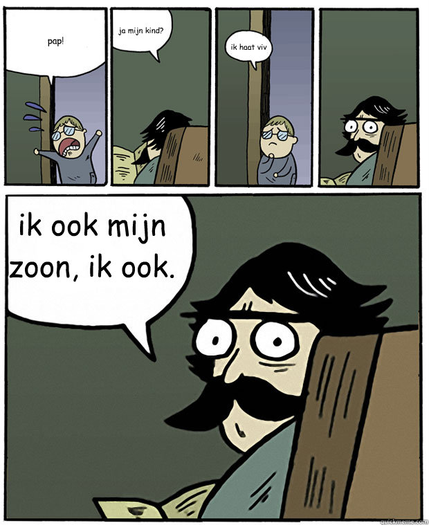 pap! ja mijn kind? ik haat viv ik ook mijn zoon, ik ook.  Stare Dad