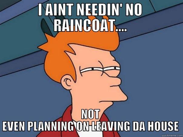I AINT NEEDIN' NO RAINCOAT.... NOT EVEN PLANNING ON LEAVING DA HOUSE Futurama Fry