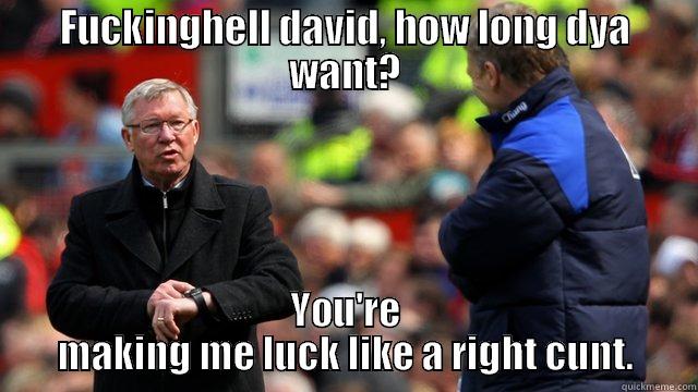 FUCKINGHELL DAVID, HOW LONG DYA WANT? YOU'RE MAKING ME LUCK LIKE A RIGHT CUNT. Misc