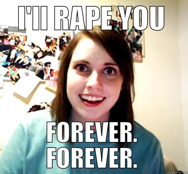 I'LL RAPE YOU FOREVER. FOREVER. Overly Attached Girlfriend