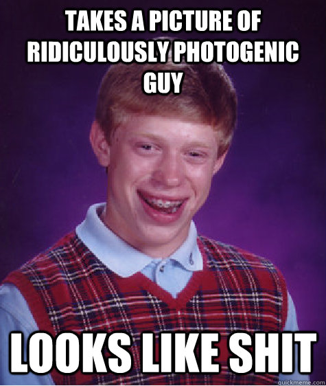 Takes a picture of ridiculously photogenic guy Looks like shit - Takes a picture of ridiculously photogenic guy Looks like shit  Bad Luck Brian
