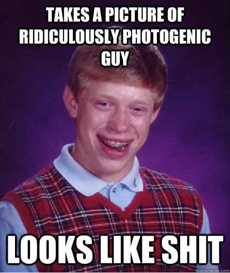 Takes a picture of ridiculously photogenic guy Looks like shit  Bad Luck Brian