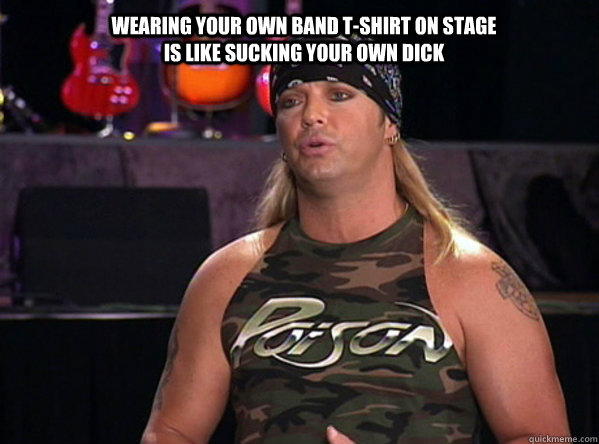 Wearing your own band t-shirt on stage is like sucking your own dick  