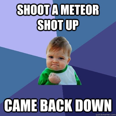 Shoot a meteor shot up came back down  Success Kid