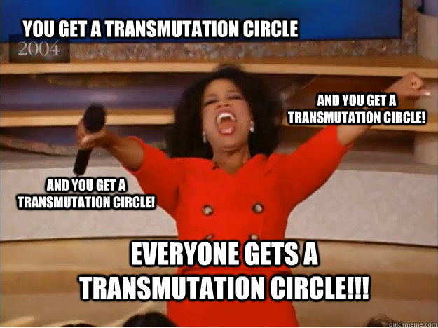 You get a transmutation circle everyone gets a transmutation circle!!! and you get a transmutation circle! and you get a transmutation circle!  oprah you get a car
