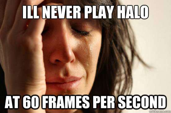 Ill never play Halo at 60 frames per second  First World Problems