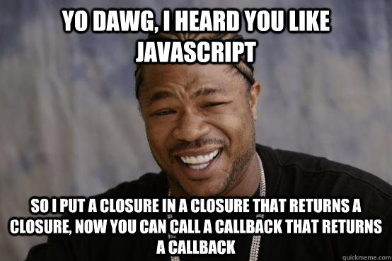 yo dawg, i heard you like JavaScript so i put a closure in a closure that returns a closure, now you can call a callback that returns a callback - yo dawg, i heard you like JavaScript so i put a closure in a closure that returns a closure, now you can call a callback that returns a callback  YO DAWG