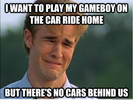 I want to play my gameboy on the car ride home but there's no cars behind us - I want to play my gameboy on the car ride home but there's no cars behind us  1990s Problems