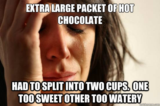 Extra Large packet of hot chocolate Had to split into two cups.  One too sweet other too watery  First World Problems
