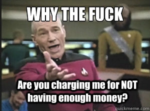 WHY THE FUCK Are you charging me for NOT having enough money? - WHY THE FUCK Are you charging me for NOT having enough money?  Annoyed Picard